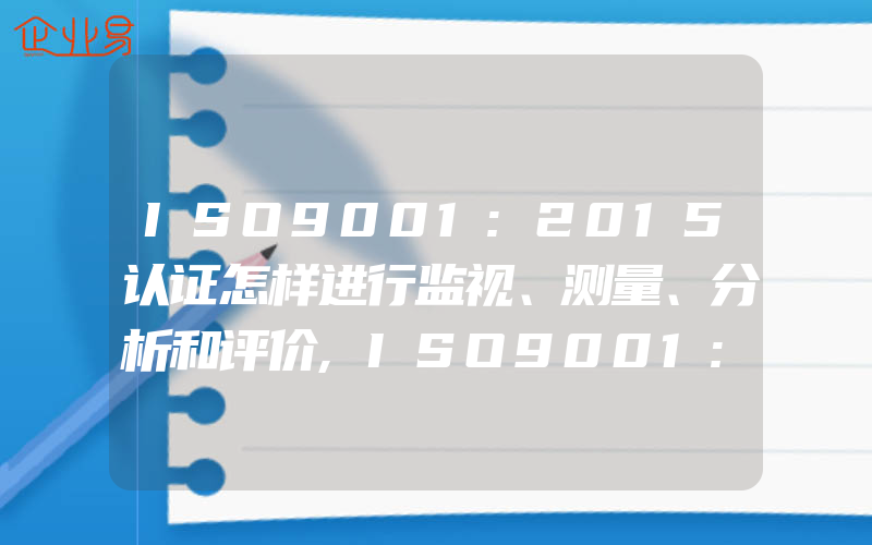 ISO9001:2015认证怎样进行监视、测量、分析和评价,ISO9001:2015认证怎样进行监视、测量、分析和评价