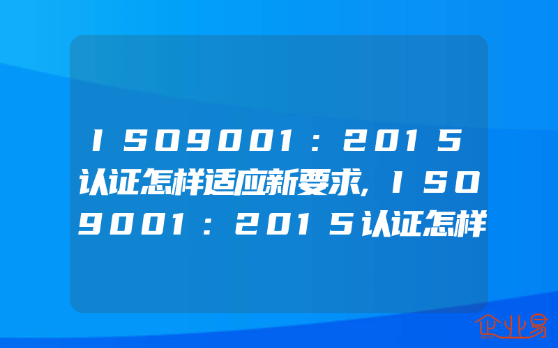 ISO9001:2015认证怎样适应新要求,ISO9001:2015认证怎样应对风险和机遇的措施