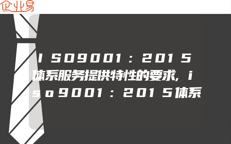 ISO9001:2015体系服务提供特性的要求,iso9001:2015体系改进的立足点