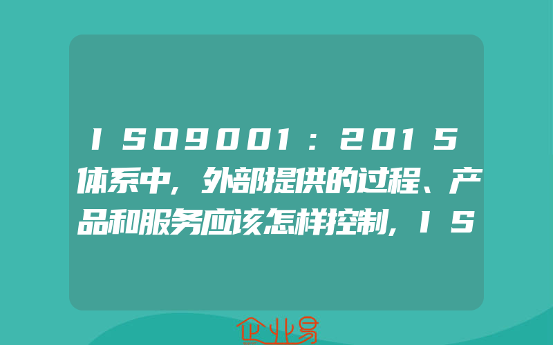 ISO9001:2015体系中,外部提供的过程、产品和服务应该怎样控制,ISO9001:2015体系中外部提供的过程、产品和服务应该怎样控制