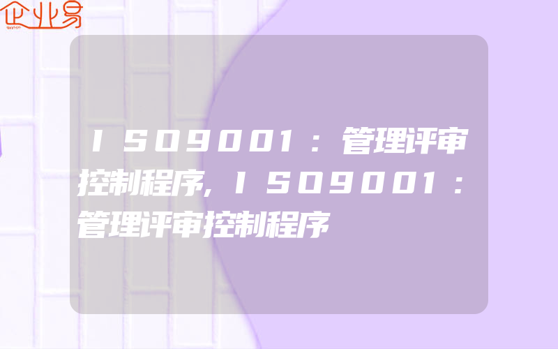 ISO9001:管理评审控制程序,ISO9001:管理评审控制程序