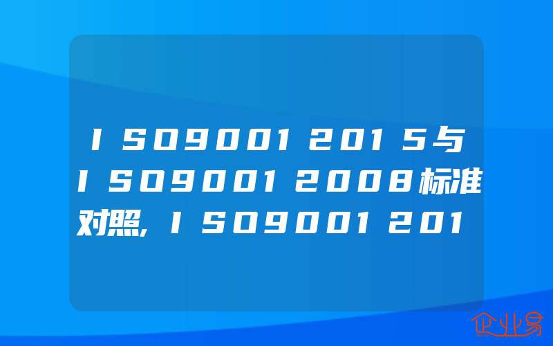 ISO90012015与ISO90012008标准对照,ISO90012015与ISO90012008之间的区别对照表