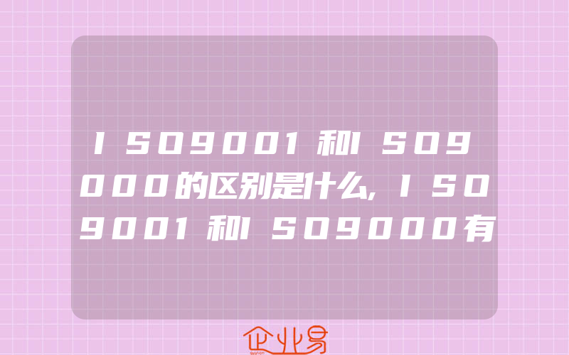 ISO9001和ISO9000的区别是什么,ISO9001和ISO9000有什么区别