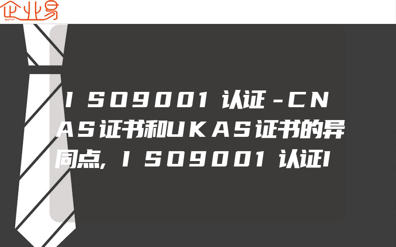 ISO9001认证－CNAS证书和UKAS证书的异同点,ISO9001认证ISO9000认证费用ISO9001质量管理体系认证费用