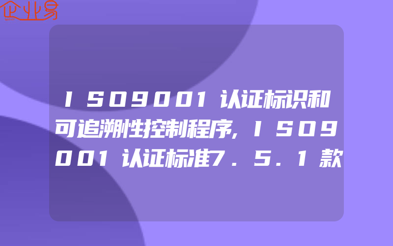 ISO9001认证标识和可追溯性控制程序,ISO9001认证标准7.5.1款项生产与服务