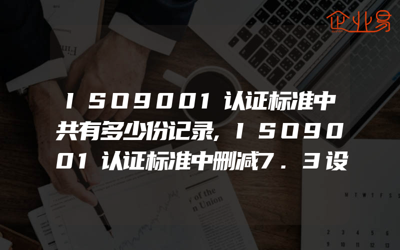 ISO9001认证标准中共有多少份记录,ISO9001认证标准中删减7.3设计和开发的条件