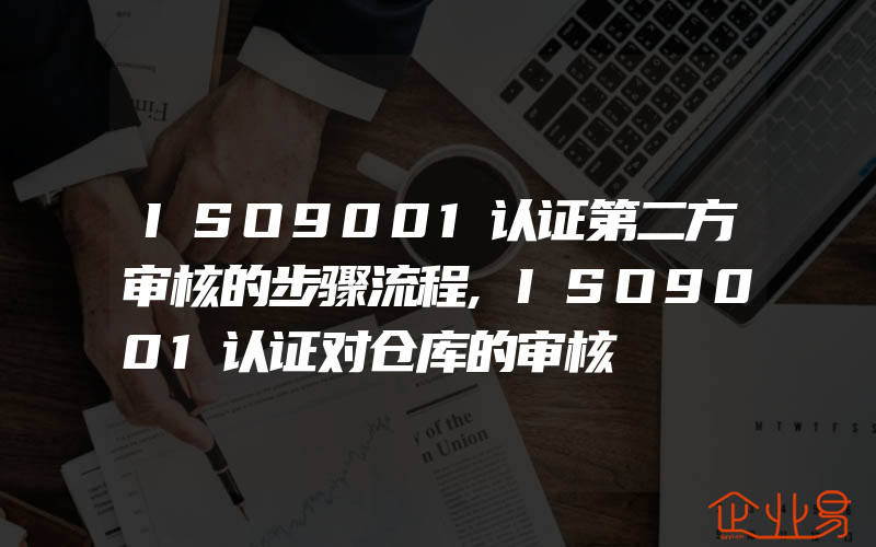 ISO9001认证第二方审核的步骤流程,ISO9001认证对仓库的审核