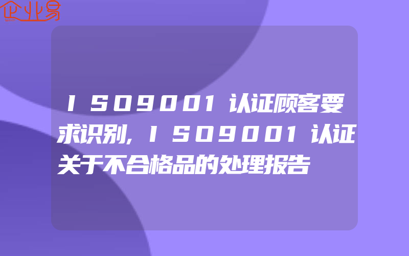 ISO9001认证顾客要求识别,ISO9001认证关于不合格品的处理报告