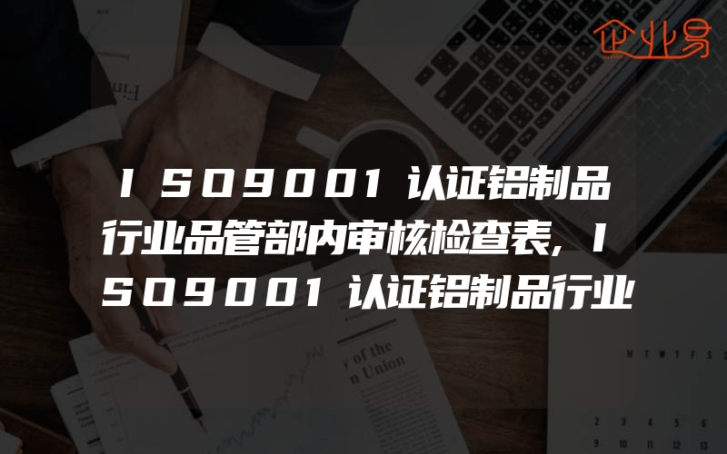 ISO9001认证铝制品行业品管部内审核检查表,ISO9001认证铝制品行业生产部内审核检查表