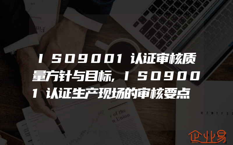 ISO9001认证审核质量方针与目标,ISO9001认证生产现场的审核要点