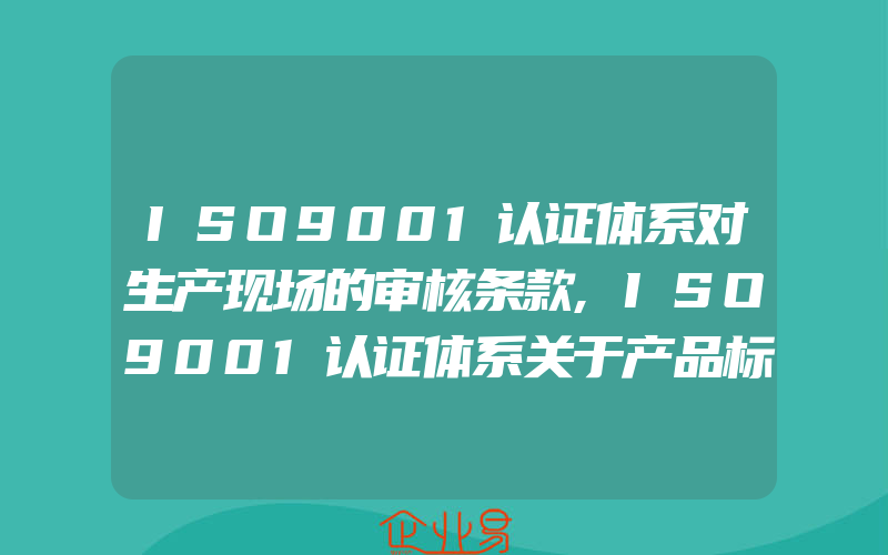 ISO9001认证体系对生产现场的审核条款,ISO9001认证体系关于产品标识的使用识别和设置