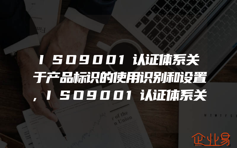 ISO9001认证体系关于产品标识的使用识别和设置,ISO9001认证体系关于外包过程的控制