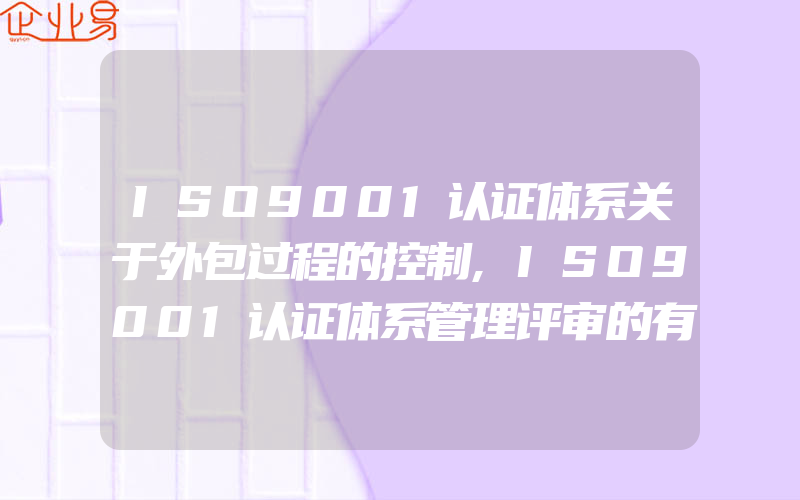 ISO9001认证体系关于外包过程的控制,ISO9001认证体系管理评审的有效输入