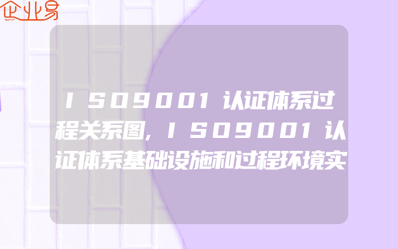 ISO9001认证体系过程关系图,ISO9001认证体系基础设施和过程环境实施