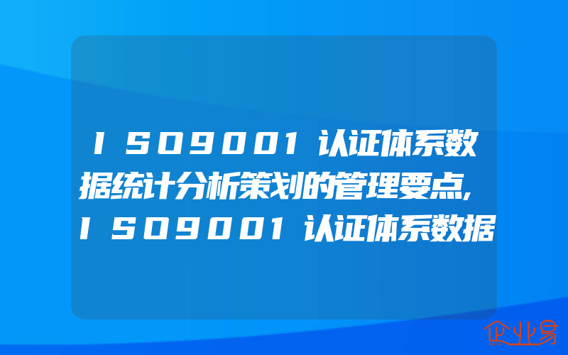 ISO9001认证体系数据统计分析策划的管理要点,ISO9001认证体系数据统计分析结果的运用