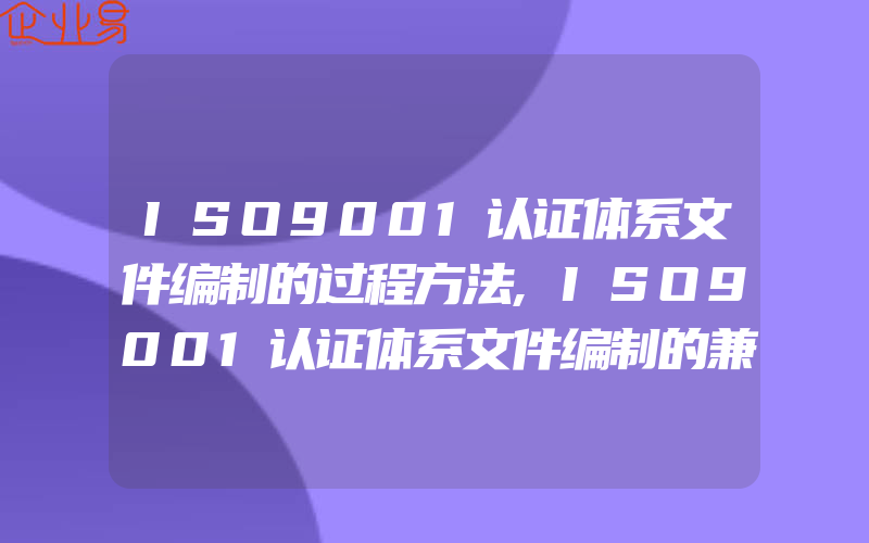 ISO9001认证体系文件编制的过程方法,ISO9001认证体系文件编制的兼容性于可操作性