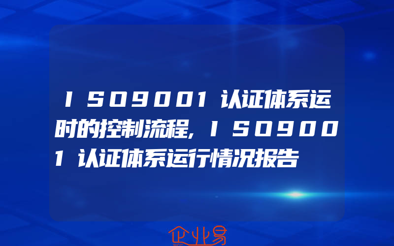 ISO9001认证体系运时的控制流程,ISO9001认证体系运行情况报告