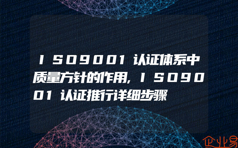 ISO9001认证体系中质量方针的作用,ISO9001认证推行详细步骤