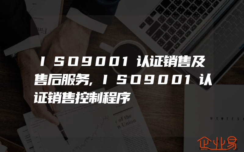 ISO9001认证销售及售后服务,ISO9001认证销售控制程序