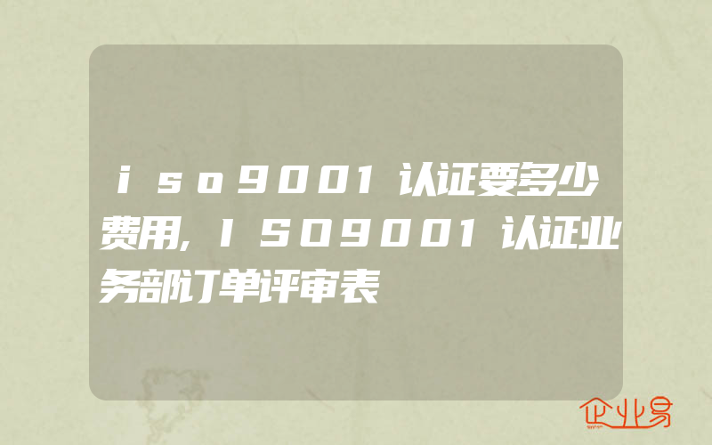 iso9001认证要多少费用,ISO9001认证业务部订单评审表