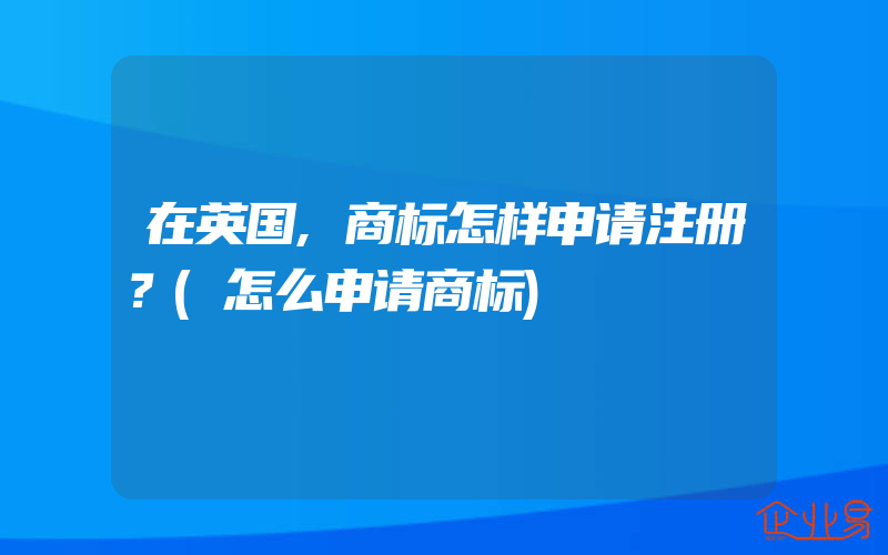 在英国,商标怎样申请注册？(怎么申请商标)