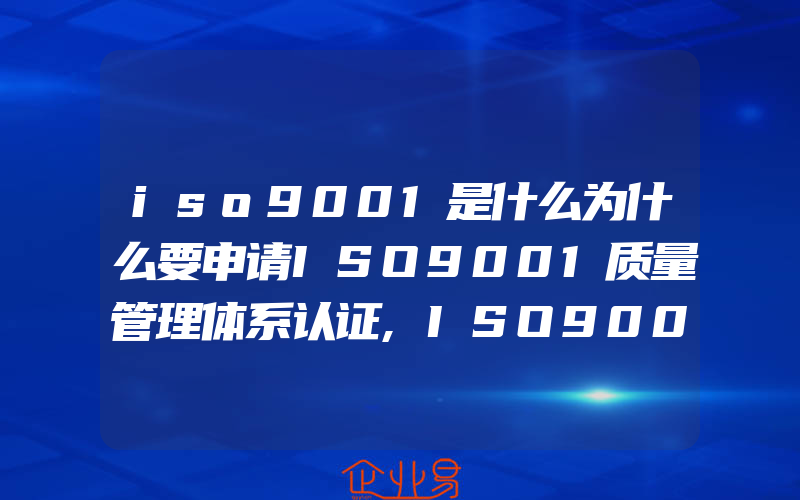 iso9001是什么为什么要申请ISO9001质量管理体系认证,ISO9001太基础为何不试试ISO9004