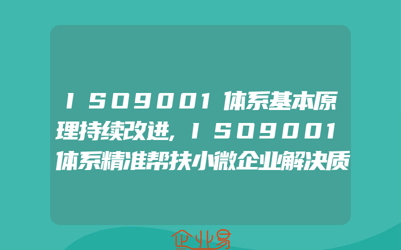 ISO9001体系基本原理持续改进,ISO9001体系精准帮扶小微企业解决质量管理​问题