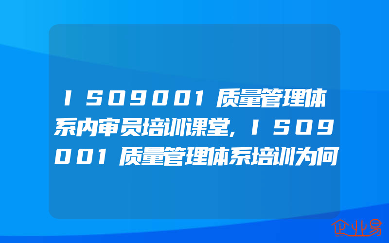 ISO9001质量管理体系内审员培训课堂,ISO9001质量管理体系培训为何质量问题频发