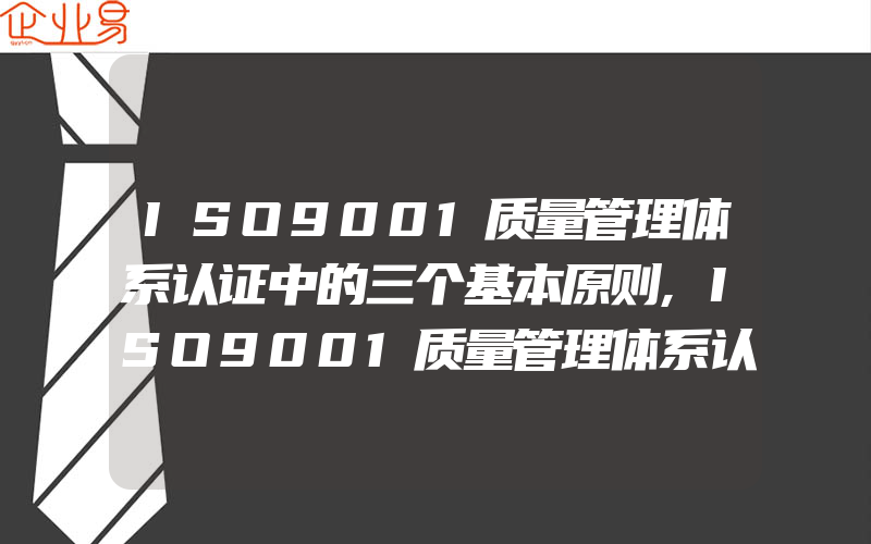 ISO9001质量管理体系认证中的三个基本原则,ISO9001质量管理体系认证中最常见的问题和解答