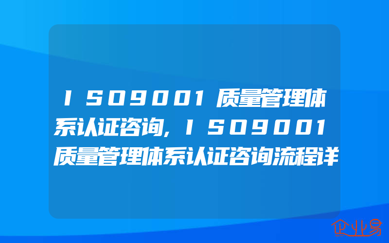 ISO9001质量管理体系认证咨询,ISO9001质量管理体系认证咨询流程详细的22个步骤介绍