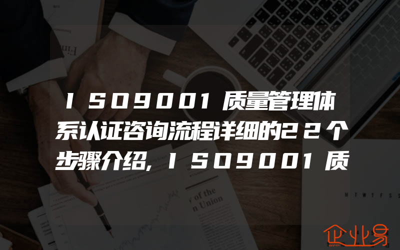 ISO9001质量管理体系认证咨询流程详细的22个步骤介绍,ISO9001质量管理体系认证资料