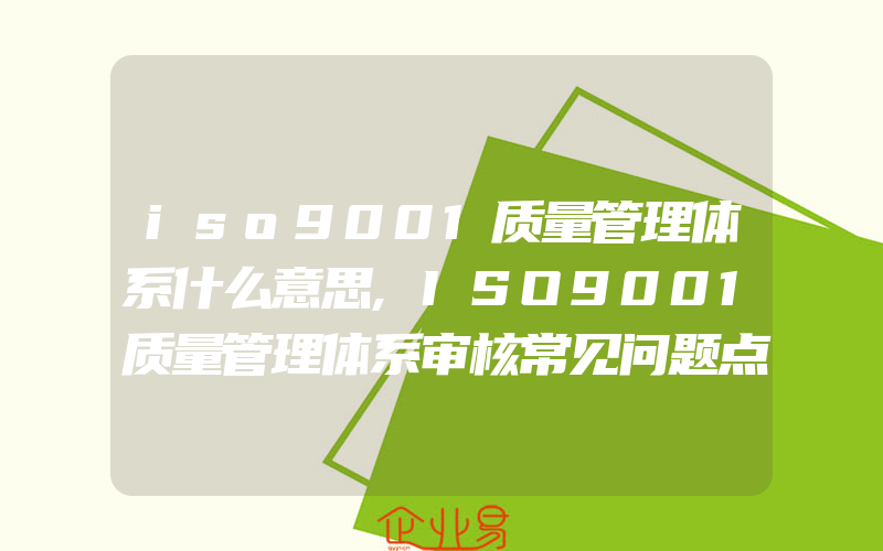 iso9001质量管理体系什么意思,ISO9001质量管理体系审核常见问题点汇总