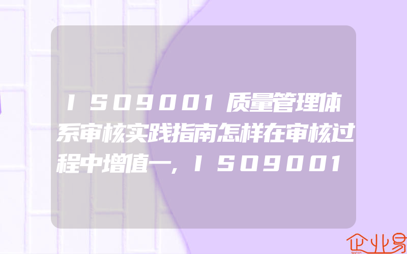 ISO9001质量管理体系审核实践指南怎样在审核过程中增值一,ISO9001质量管理体系审核实践指南证实与标准符合性