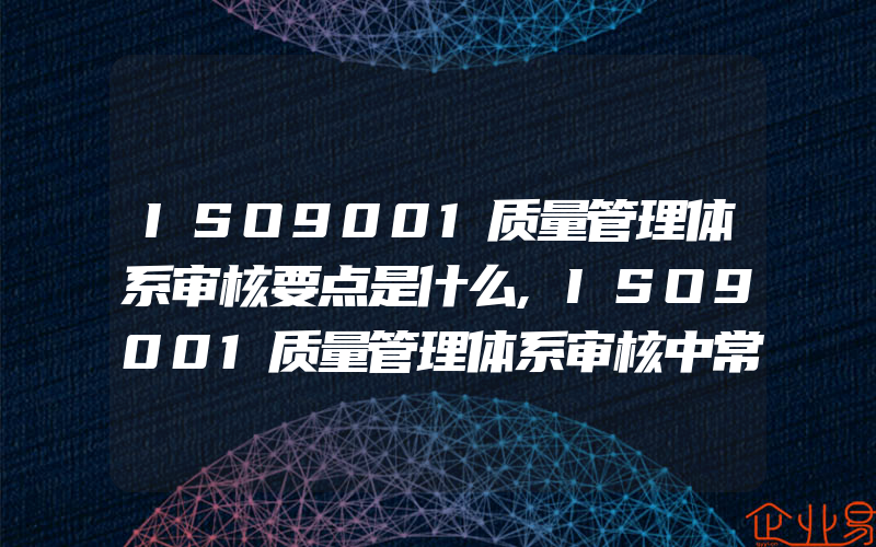 ISO9001质量管理体系审核要点是什么,ISO9001质量管理体系审核中常见的不合格项有哪些