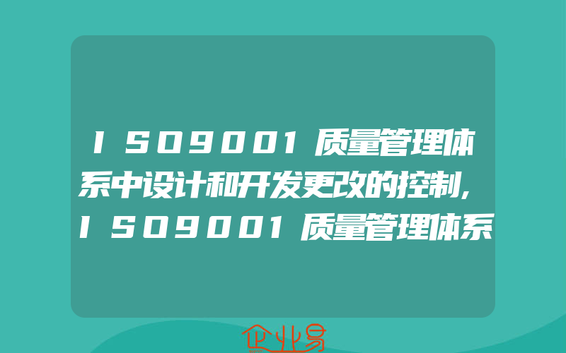 ISO9001质量管理体系中设计和开发更改的控制,ISO9001质量管理体系中什么叫作业指导书