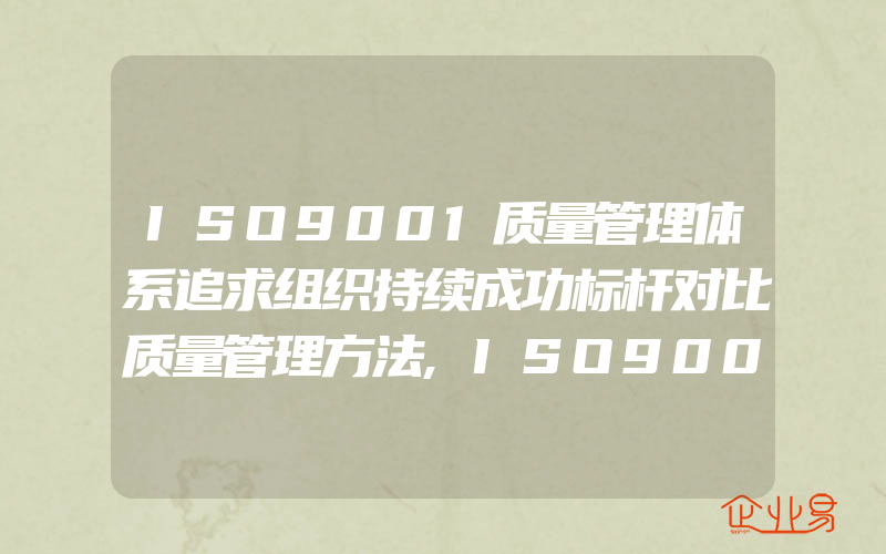 ISO9001质量管理体系追求组织持续成功标杆对比质量管理方法,ISO9001质量管理体系追求组织持续成功创新管理方法