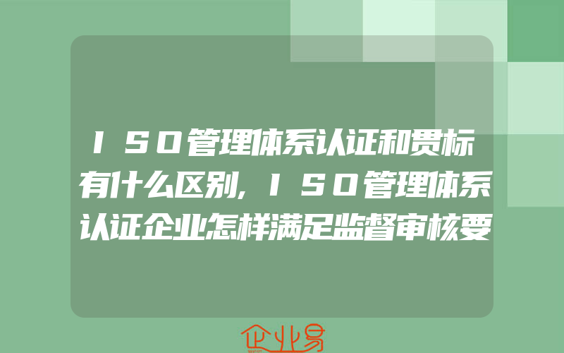 ISO管理体系认证和贯标有什么区别,ISO管理体系认证企业怎样满足监督审核要求