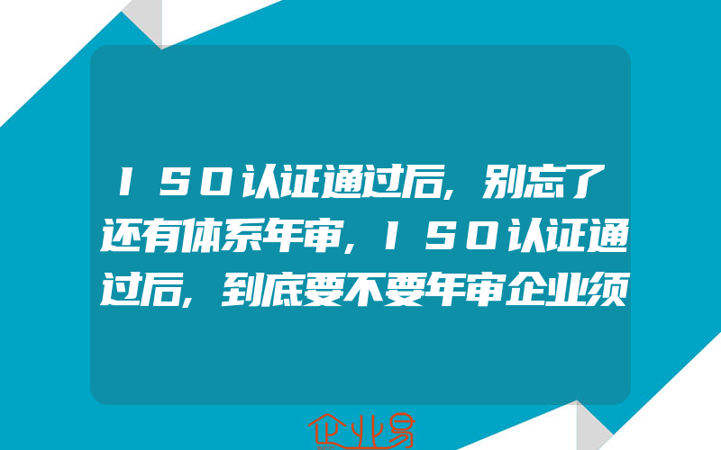 ISO认证通过后,别忘了还有体系年审,ISO认证通过后,到底要不要年审企业须知这些点