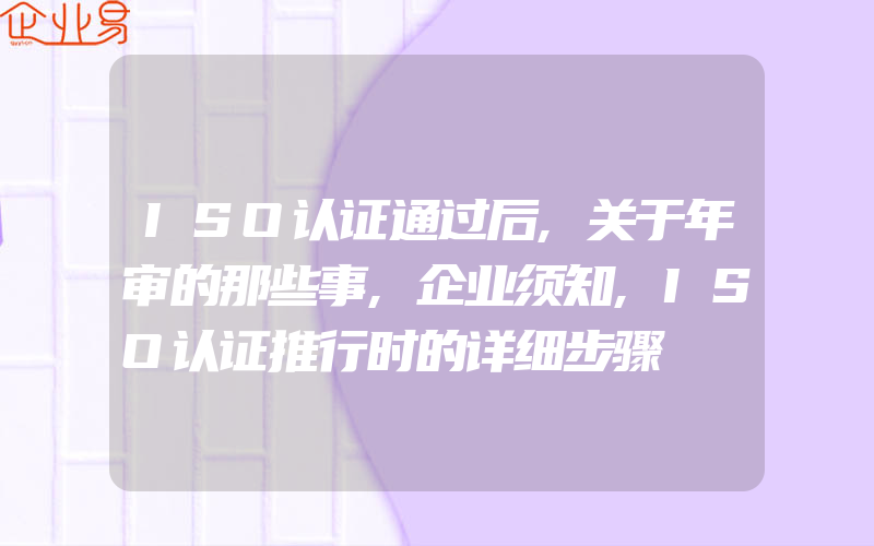 ISO认证通过后,关于年审的那些事,企业须知,ISO认证推行时的详细步骤