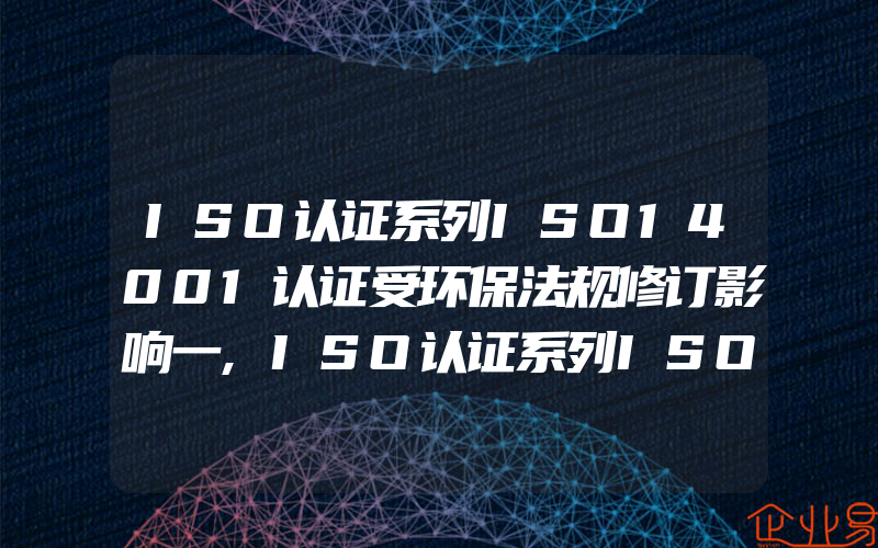 ISO认证系列ISO14001认证受环保法规修订影响一,ISO认证系列ISO9001认证管理体系过程识别审核实践上篇