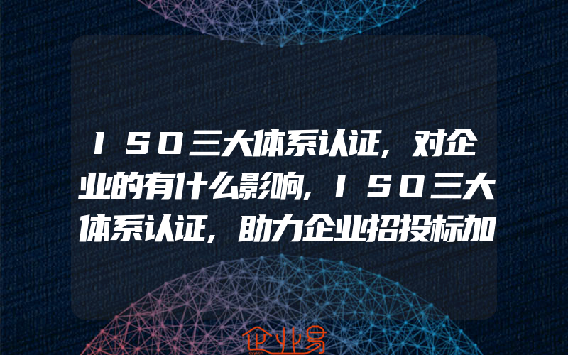 ISO三大体系认证,对企业的有什么影响,ISO三大体系认证,助力企业招投标加分