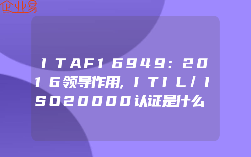 ITAF16949:2016领导作用,ITIL/ISO20000认证是什么