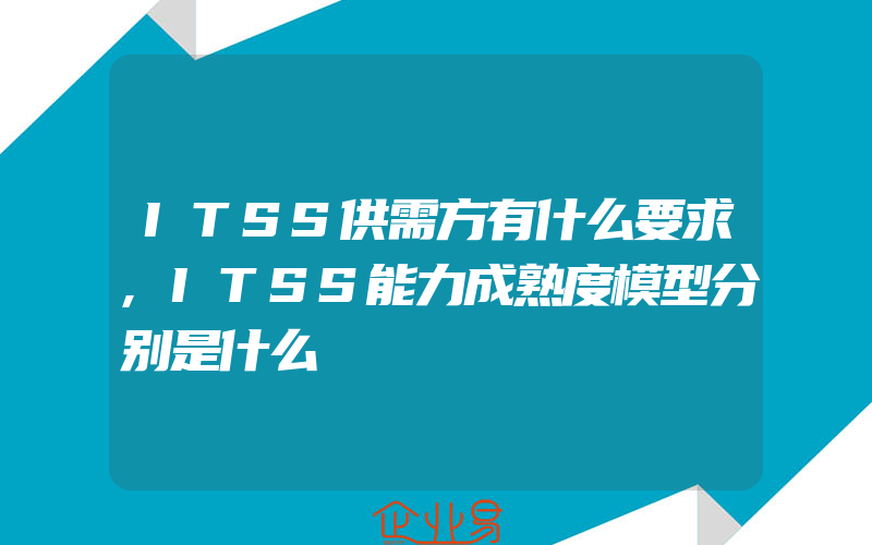 ITSS供需方有什么要求,ITSS能力成熟度模型分别是什么