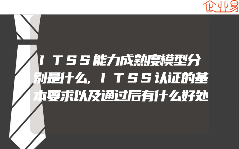 ITSS能力成熟度模型分别是什么,ITSS认证的基本要求以及通过后有什么好处