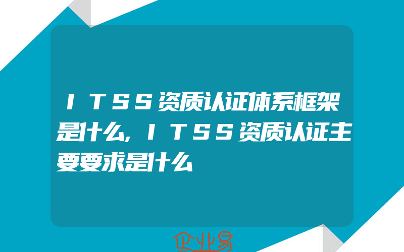 ITSS资质认证体系框架是什么,ITSS资质认证主要要求是什么