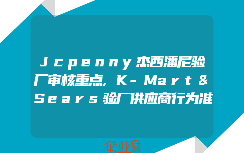 Jcpenny杰西潘尼验厂审核重点,K-Mart&Sears验厂供应商行为准则