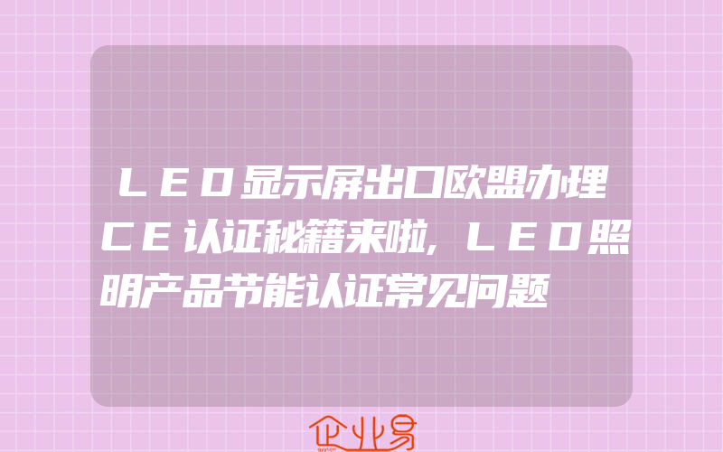 LED显示屏出口欧盟办理CE认证秘籍来啦,LED照明产品节能认证常见问题