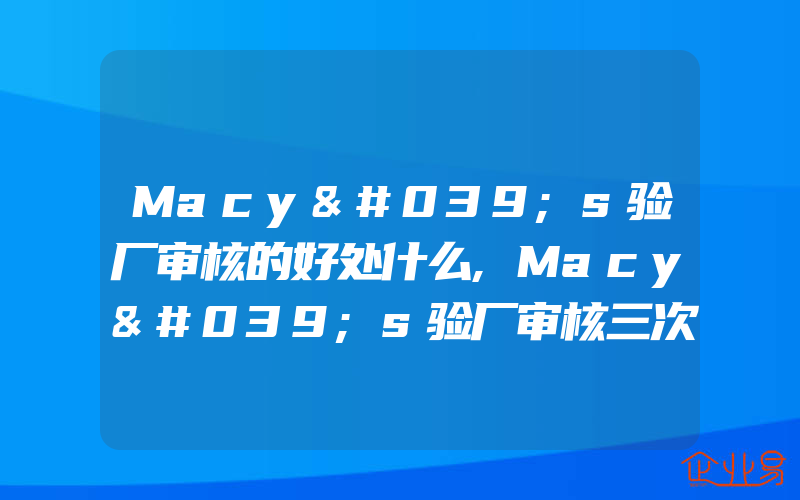 Macy's验厂审核的好处什么,Macy's验厂审核三次不通过的后果