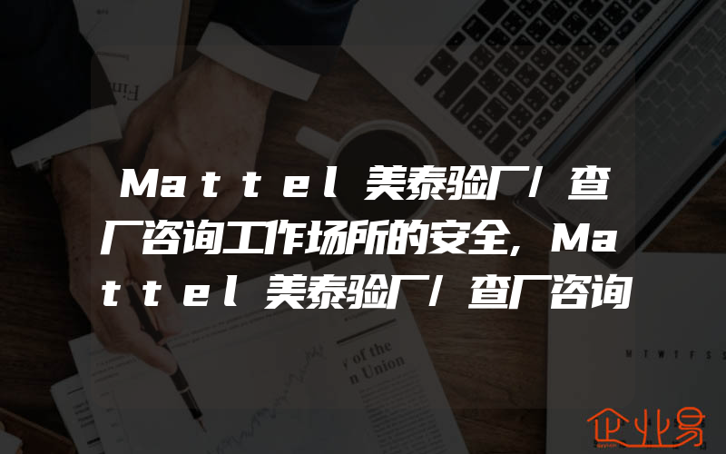 Mattel美泰验厂/查厂咨询工作场所的安全,Mattel美泰验厂/查厂咨询雇佣关系及结社自由