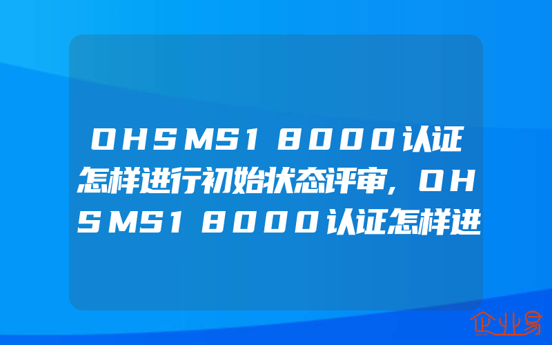 OHSMS18000认证怎样进行初始状态评审,OHSMS18000认证怎样进行职业安全风险评估